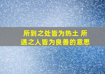 所到之处皆为热土 所遇之人皆为良善的意思